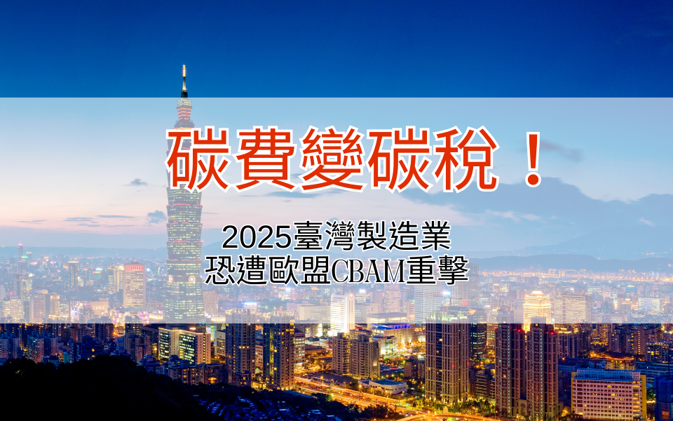 碳費變碳稅！2025臺灣製造業恐遭歐盟CBAM重擊——節稅關鍵曝光