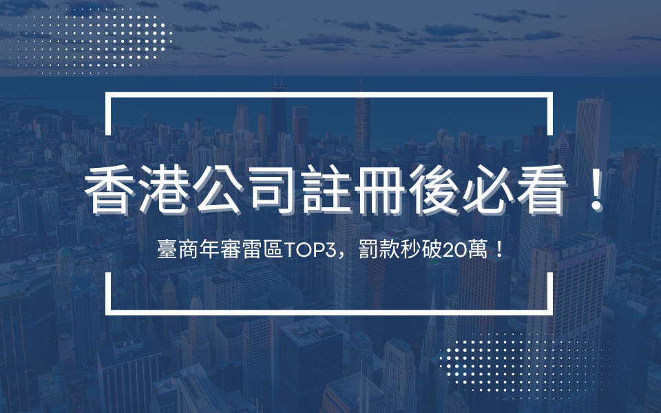 香港公司註冊後必看！臺商年審雷區TOP3，罰款秒破20萬！