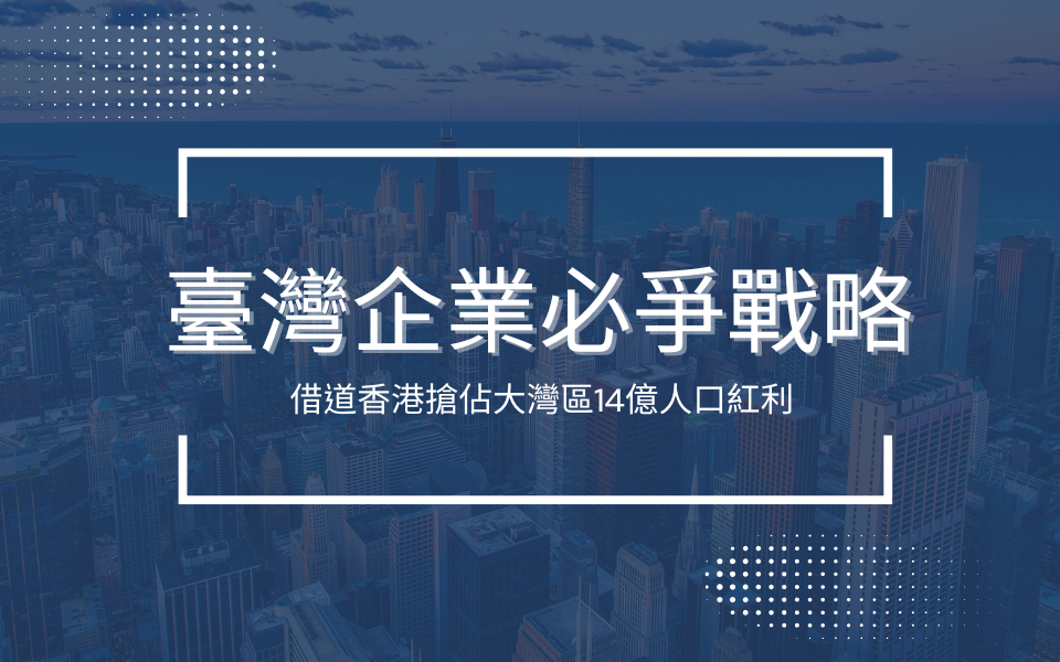 臺灣企業必爭戰略：借道香港搶佔大灣區14億人口紅利